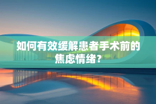 如何有效缓解患者手术前的焦虑情绪？