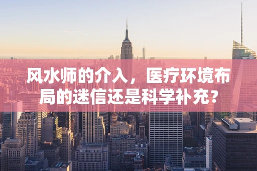 风水师的介入，医疗环境布局的迷信还是科学补充？