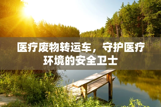 医疗废物转运车，守护医疗环境的安全卫士