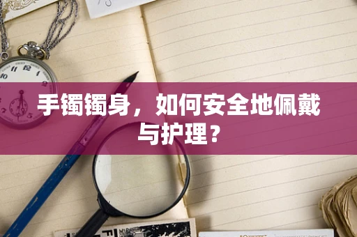 手镯镯身，如何安全地佩戴与护理？