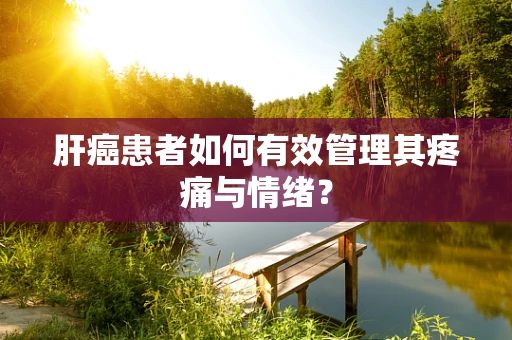 肝癌患者如何有效管理其疼痛与情绪？