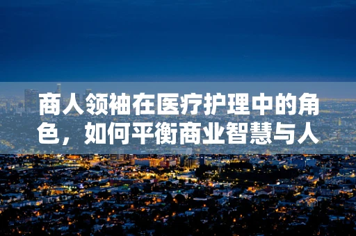 商人领袖在医疗护理中的角色，如何平衡商业智慧与人文关怀？