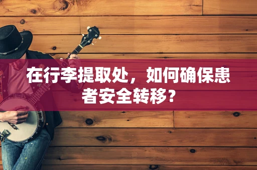 在行李提取处，如何确保患者安全转移？