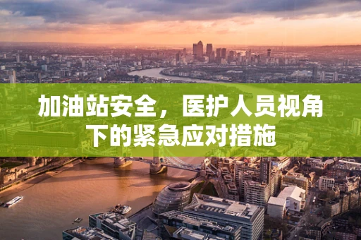 加油站安全，医护人员视角下的紧急应对措施