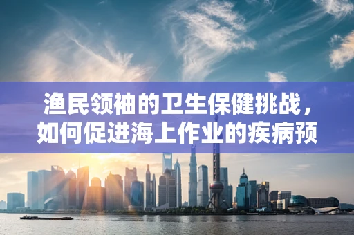 渔民领袖的卫生保健挑战，如何促进海上作业的疾病预防？