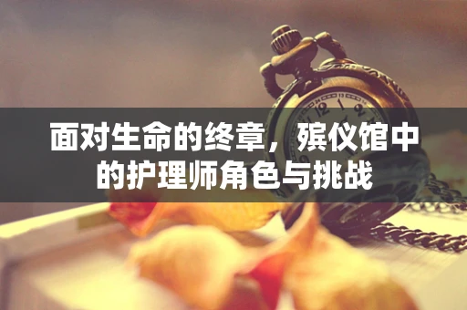 面对生命的终章，殡仪馆中的护理师角色与挑战