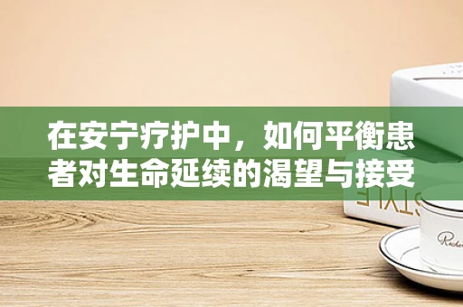 在安宁疗护中，如何平衡患者对生命延续的渴望与接受现实的平静？