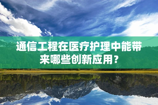 通信工程在医疗护理中能带来哪些创新应用？