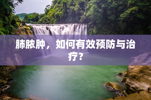 肺脓肿，如何有效预防与治疗？