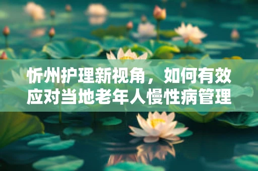 忻州护理新视角，如何有效应对当地老年人慢性病管理挑战？