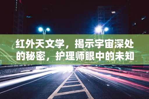 红外天文学，揭示宇宙深处的秘密，护理师眼中的未知探索