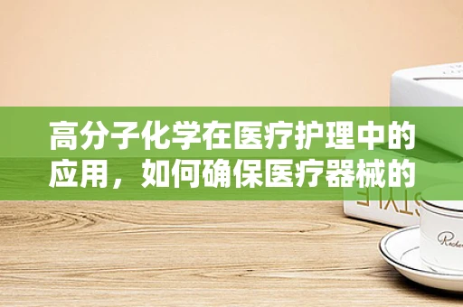 高分子化学在医疗护理中的应用，如何确保医疗器械的生物相容性？