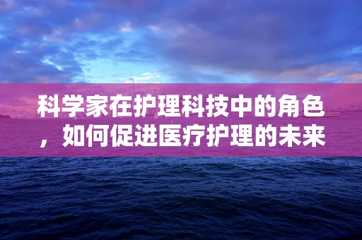 科学家在护理科技中的角色，如何促进医疗护理的未来？