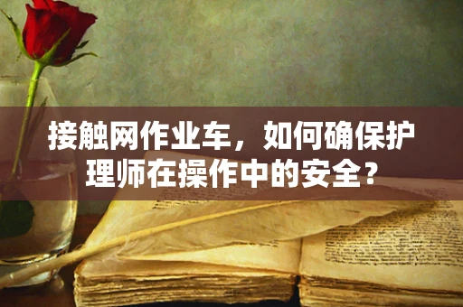 接触网作业车，如何确保护理师在操作中的安全？
