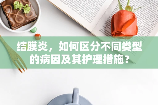 结膜炎，如何区分不同类型的病因及其护理措施？