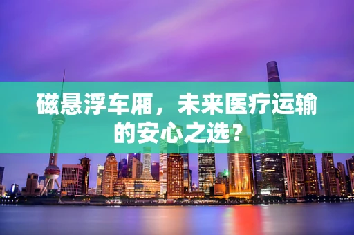 磁悬浮车厢，未来医疗运输的安心之选？