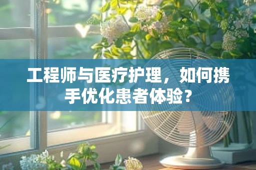工程师与医疗护理，如何携手优化患者体验？