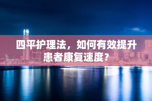 四平护理法，如何有效提升患者康复速度？