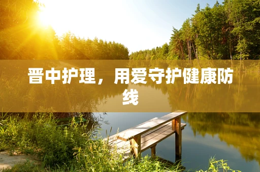 晋中护理，用爱守护健康防线