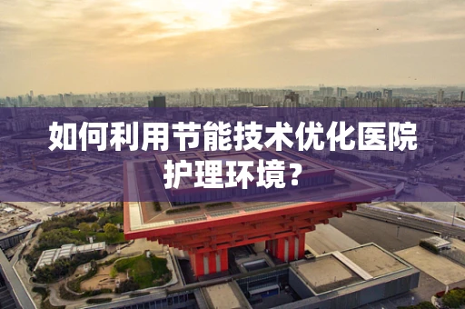 如何利用节能技术优化医院护理环境？