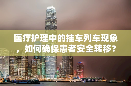医疗护理中的挂车列车现象，如何确保患者安全转移？