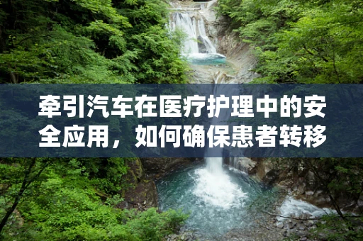 牵引汽车在医疗护理中的安全应用，如何确保患者转移过程中的平稳与安全？