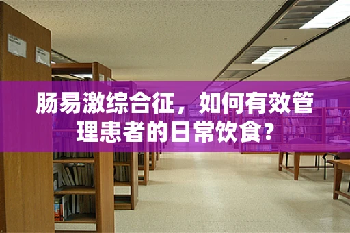 肠易激综合征，如何有效管理患者的日常饮食？