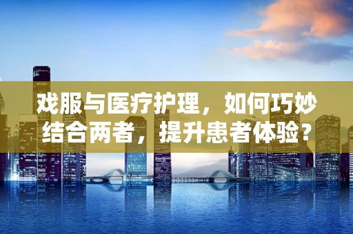 戏服与医疗护理，如何巧妙结合两者，提升患者体验？