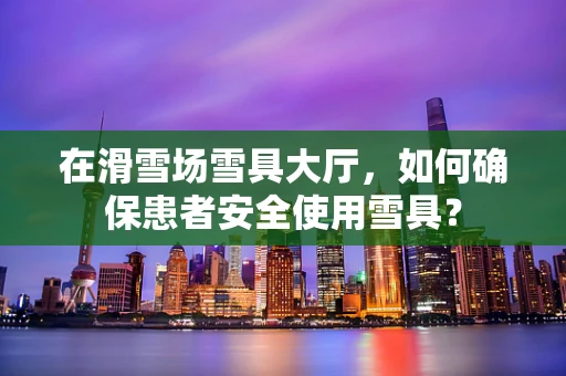 在滑雪场雪具大厅，如何确保患者安全使用雪具？