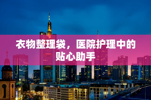 衣物整理袋，医院护理中的贴心助手
