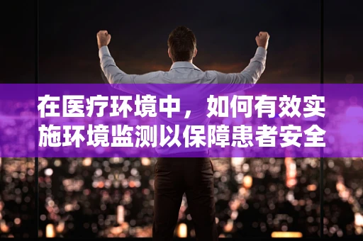 在医疗环境中，如何有效实施环境监测以保障患者安全？