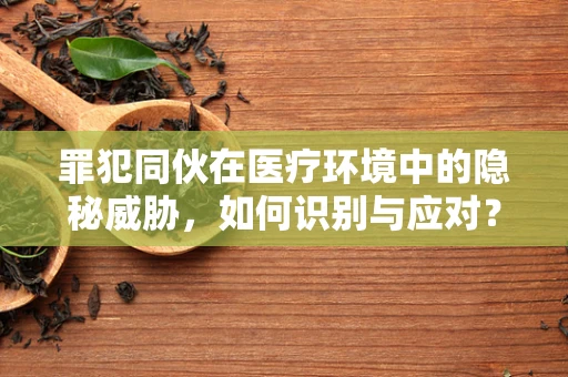 罪犯同伙在医疗环境中的隐秘威胁，如何识别与应对？