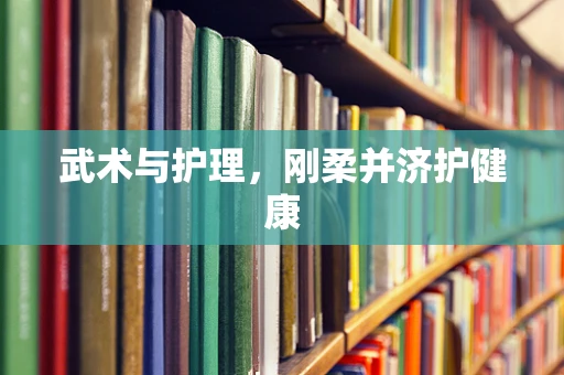 武术与护理，刚柔并济护健康