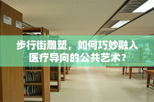 步行街雕塑，如何巧妙融入医疗导向的公共艺术？