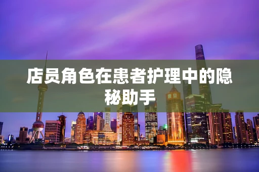 店员角色在患者护理中的隐秘助手