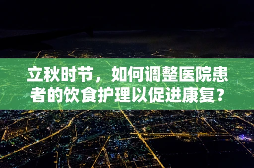 立秋时节，如何调整医院患者的饮食护理以促进康复？