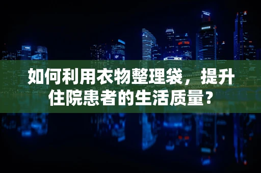 如何利用衣物整理袋，提升住院患者的生活质量？