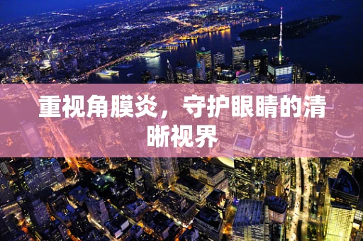 重视角膜炎，守护眼睛的清晰视界