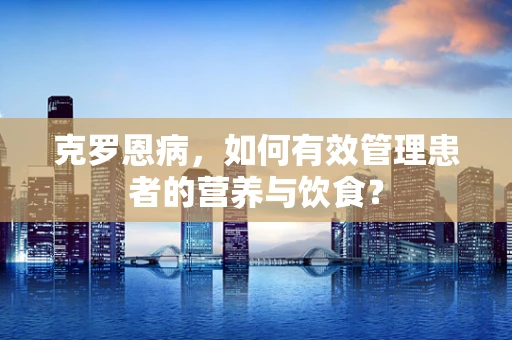 克罗恩病，如何有效管理患者的营养与饮食？