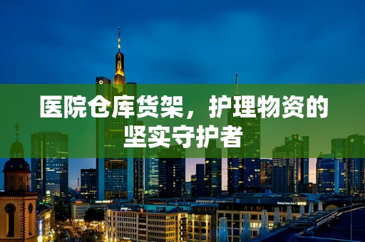 医院仓库货架，护理物资的坚实守护者