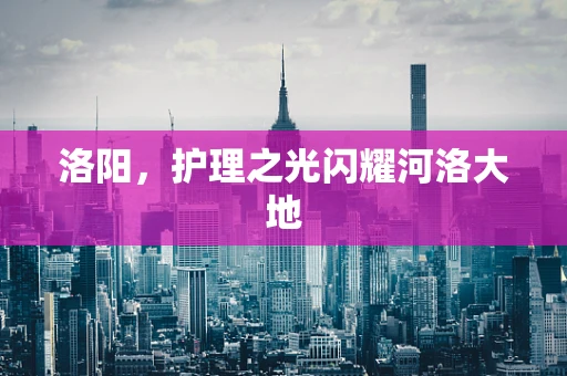 洛阳，护理之光闪耀河洛大地