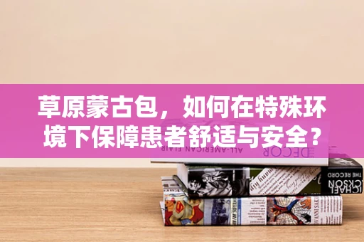 草原蒙古包，如何在特殊环境下保障患者舒适与安全？