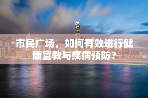 市民广场，如何有效进行健康宣教与疾病预防？
