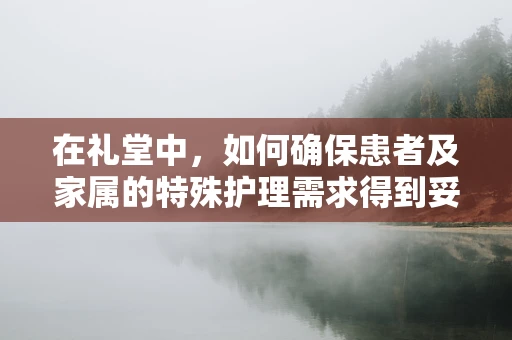在礼堂中，如何确保患者及家属的特殊护理需求得到妥善安排？