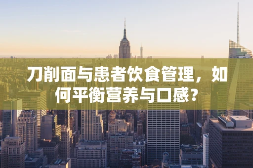 刀削面与患者饮食管理，如何平衡营养与口感？