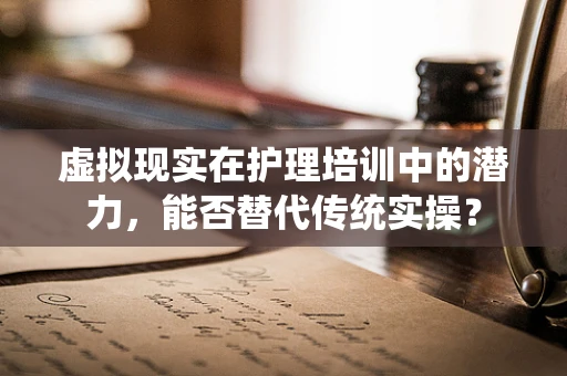 虚拟现实在护理培训中的潜力，能否替代传统实操？