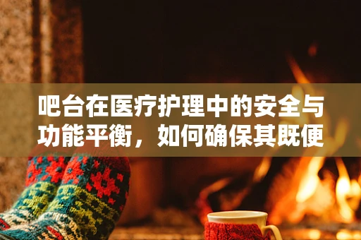 吧台在医疗护理中的安全与功能平衡，如何确保其既便捷又安全？