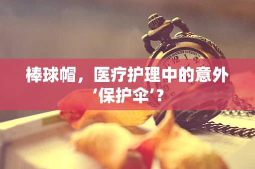 棒球帽，医疗护理中的意外‘保护伞’？