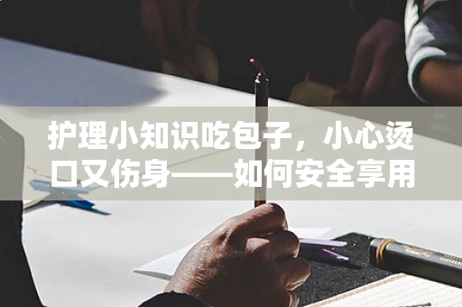 护理小知识吃包子，小心烫口又伤身——如何安全享用美味？