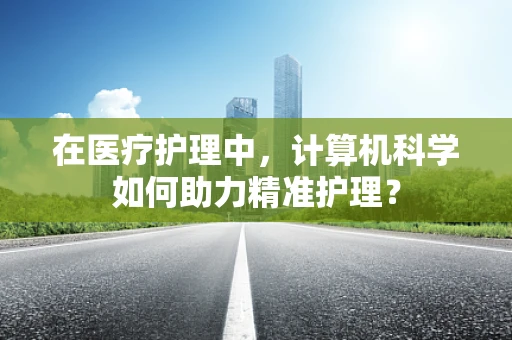 在医疗护理中，计算机科学如何助力精准护理？